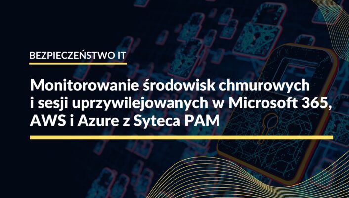 Monitorowanie środowisk chmurowych i sesji uprzywilejowanych w Microsoft 365, AWS i Azure z Syteca PAM