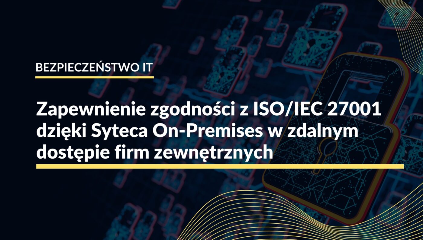 Zapewnienie zgodności z ISO/IEC 27001:2022 dzięki Syteca On-Premises w zdalnym dostępie firm zewnętrznych